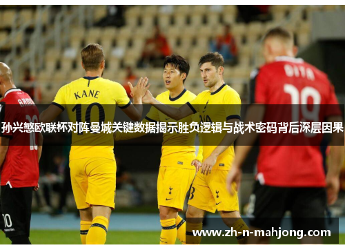 孙兴慜欧联杯对阵曼城关键数据揭示胜负逻辑与战术密码背后深层因果 孙兴慜欧联杯对阵曼城关键数据揭示胜负逻辑与战术密码背后深层因果