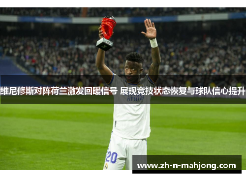 维尼修斯对阵荷兰激发回暖信号 展现竞技状态恢复与球队信心提升