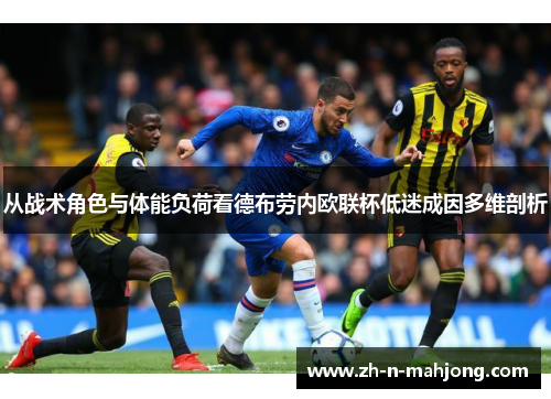 从战术角色与体能负荷看德布劳内欧联杯低迷成因多维剖析 从战术角色与体能负荷看德布劳内欧联杯低迷成因多维剖析