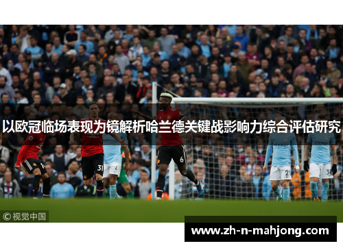 以欧冠临场表现为镜解析哈兰德关键战影响力综合评估研究 以欧冠临场表现为镜解析哈兰德关键战影响力综合评估研究