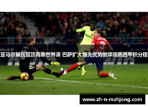 亚马尔禁区弧顶再轰世界波 巴萨扩大领先优势继续领跑西甲积分榜 亚马尔禁区弧顶再轰世界波 巴萨扩大领先优势继续领跑西甲积分榜