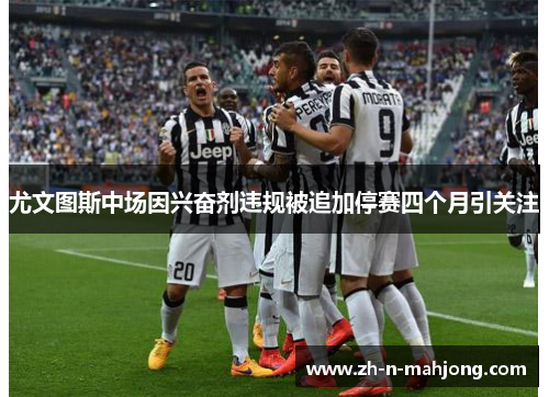 尤文图斯中场因兴奋剂违规被追加停赛四个月引关注 尤文图斯中场因兴奋剂违规被追加停赛四个月引关注
