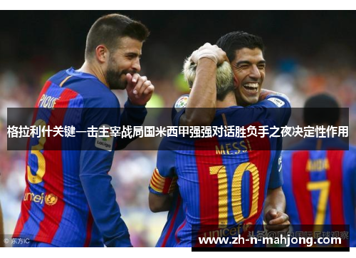 格拉利什关键一击主宰战局国米西甲强强对话胜负手之夜决定性作用
