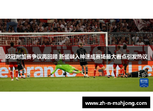 欧冠附加赛争议再回顾 新援融入神速成赛场最大看点引发热议