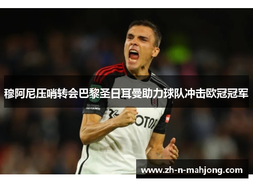 穆阿尼压哨转会巴黎圣日耳曼助力球队冲击欧冠冠军
