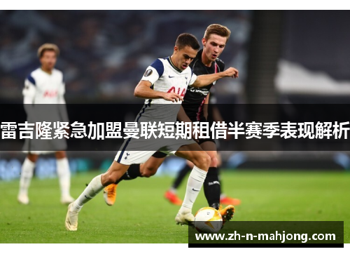 雷吉隆紧急加盟曼联短期租借半赛季表现解析