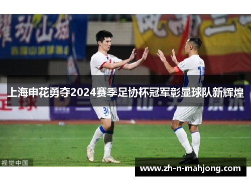 上海申花勇夺2024赛季足协杯冠军彰显球队新辉煌