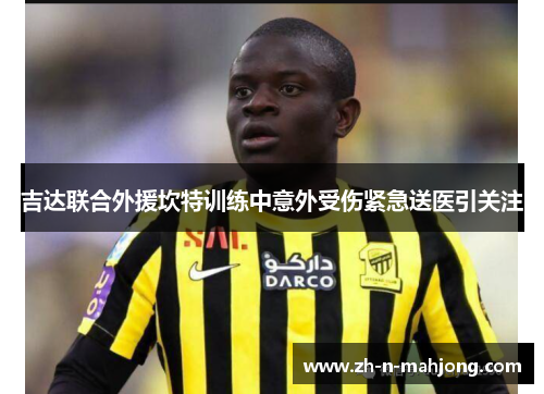 吉达联合外援坎特训练中意外受伤紧急送医引关注