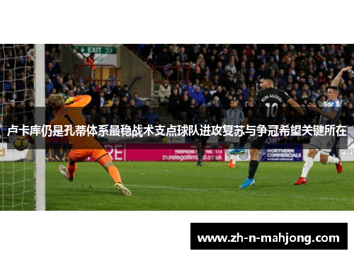 卢卡库仍是孔蒂体系最稳战术支点球队进攻复苏与争冠希望关键所在