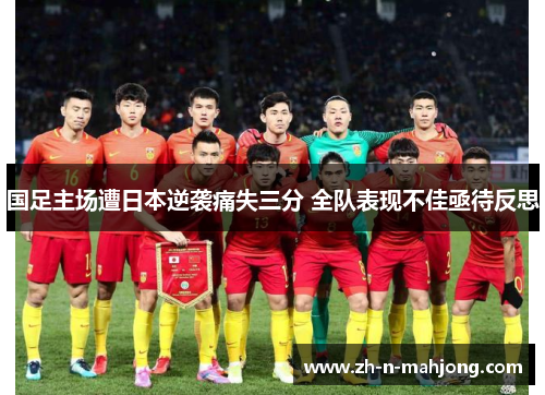 国足主场遭日本逆袭痛失三分 全队表现不佳亟待反思