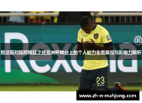 努涅斯对阵阿根廷之战亚洲杯舞台上的个人能力全面展现与影响力解析