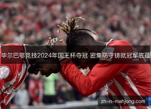 毕尔巴鄂竞技2024年国王杯夺冠 密集防守铸就冠军底蕴